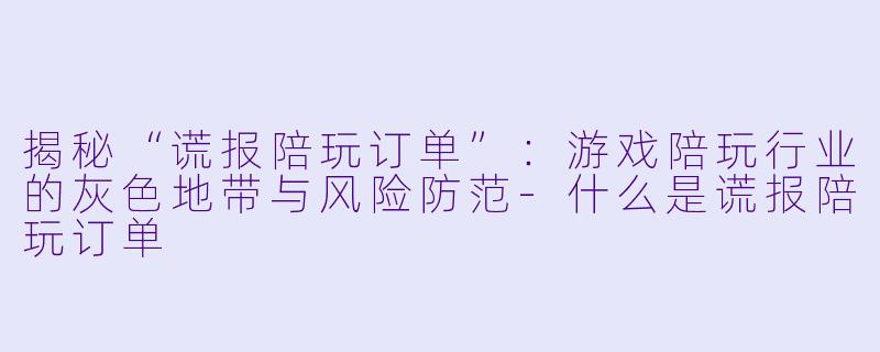 揭秘“谎报陪玩订单”：游戏陪玩行业的灰色地带与风险防范-什么是谎报陪玩订单