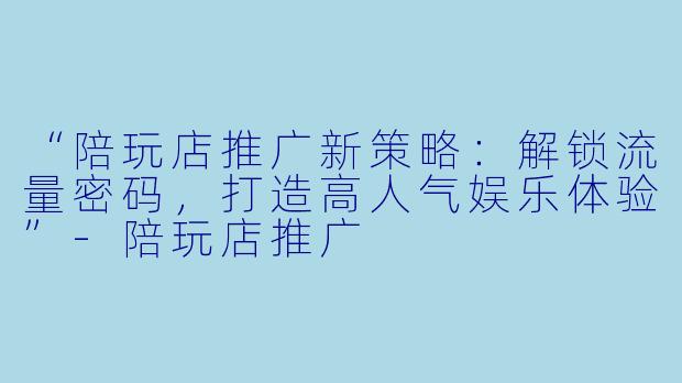 “陪玩店推广新策略：解锁流量密码，打造高人气娱乐体验”-陪玩店推广