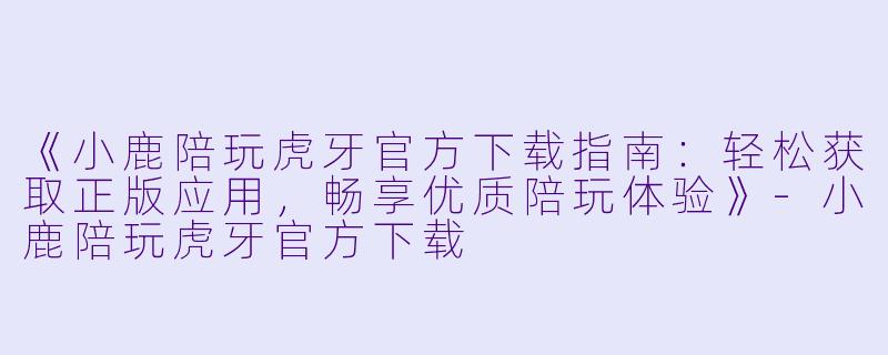《小鹿陪玩虎牙官方下载指南：轻松获取正版应用，畅享优质陪玩体验》-小鹿陪玩虎牙官方下载