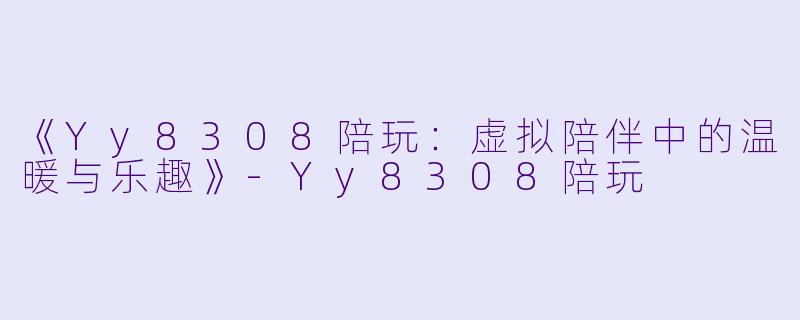 《Yy8308陪玩：虚拟陪伴中的温暖与乐趣》-Yy8308陪玩