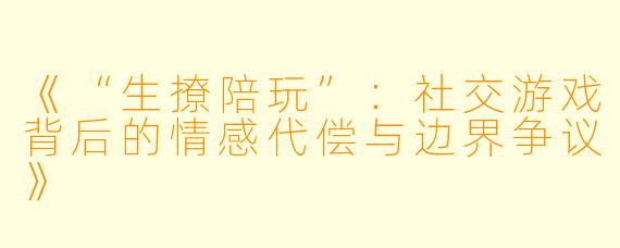 《“生撩陪玩”：社交游戏背后的情感代偿与边界争议》