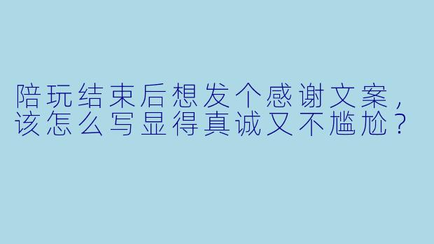陪玩结束后想发个感谢文案，该怎么写显得真诚又不尴尬？