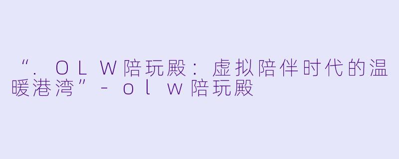 “.OLW陪玩殿：虚拟陪伴时代的温暖港湾”-olw陪玩殿