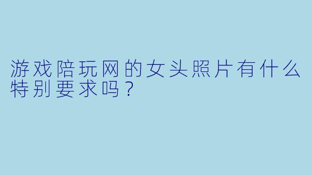 游戏陪玩网的女头照片有什么特别要求吗？