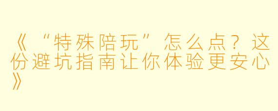 《“特殊陪玩”怎么点？这份避坑指南让你体验更安心》