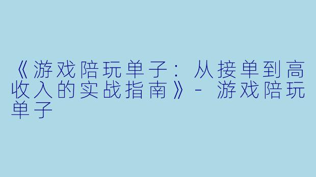 《游戏陪玩单子：从接单到高收入的实战指南》-游戏陪玩单子