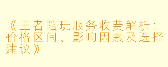 《王者陪玩服务收费解析：价格区间、影响因素及选择建议》