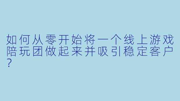 如何从零开始将一个线上游戏陪玩团做起来并吸引稳定客户？