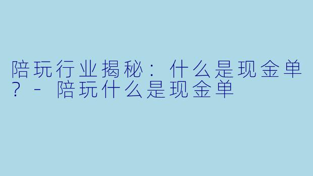陪玩行业揭秘：什么是现金单？-陪玩什么是现金单