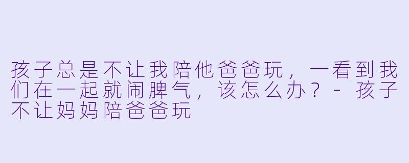 孩子总是不让我陪他爸爸玩，一看到我们在一起就闹脾气，该怎么办？-孩子不让妈妈陪爸爸玩