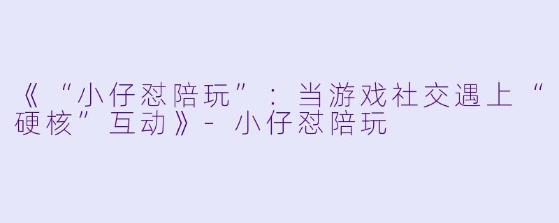 《“小仔怼陪玩”：当游戏社交遇上“硬核”互动》-小仔怼陪玩