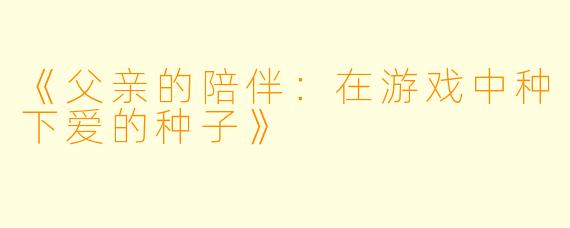 《父亲的陪伴：在游戏中种下爱的种子》