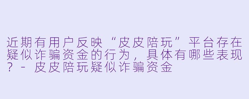 近期有用户反映“皮皮陪玩”平台存在疑似诈骗资金的行为,具体有哪些表现?
