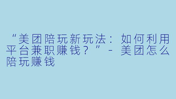 “美团陪玩新玩法：如何利用平台兼职赚钱？”-美团怎么陪玩赚钱