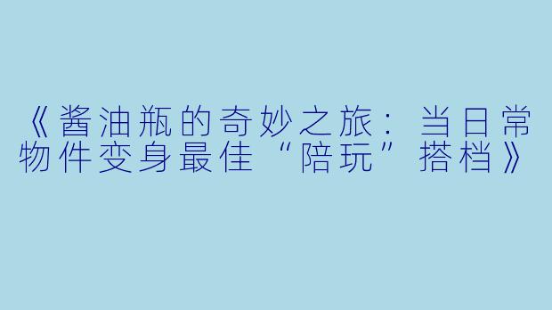 《酱油瓶的奇妙之旅:当日常物件变身最佳“陪玩”搭档》
