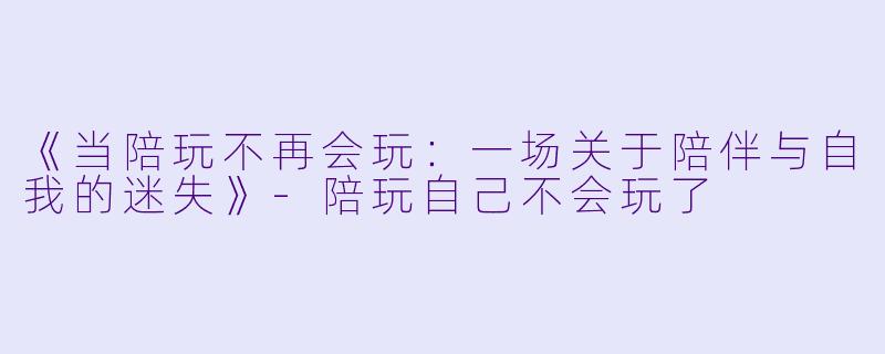 《当陪玩不再会玩：一场关于陪伴与自我的迷失》-陪玩自己不会玩了