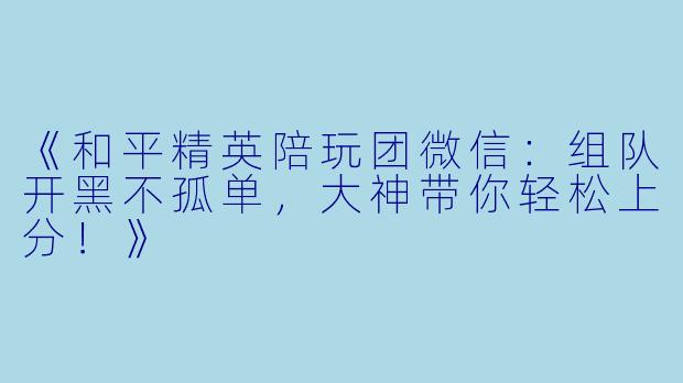 《和平精英陪玩团微信：组队开黑不孤单，大神带你轻松上分！》