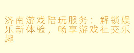 济南游戏陪玩服务:解锁娱乐新体验,畅享游戏社交乐趣