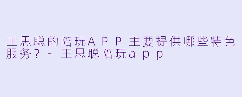 王思聪的陪玩APP主要提供哪些特色服务?