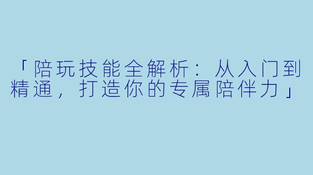 「陪玩技能全解析：从入门到精通，打造你的专属陪伴力」