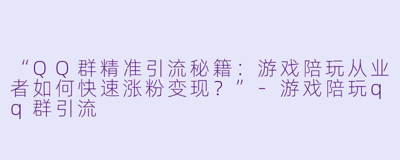 “QQ群精准引流秘籍：游戏陪玩从业者如何快速涨粉变现？”-游戏陪玩qq群引流
