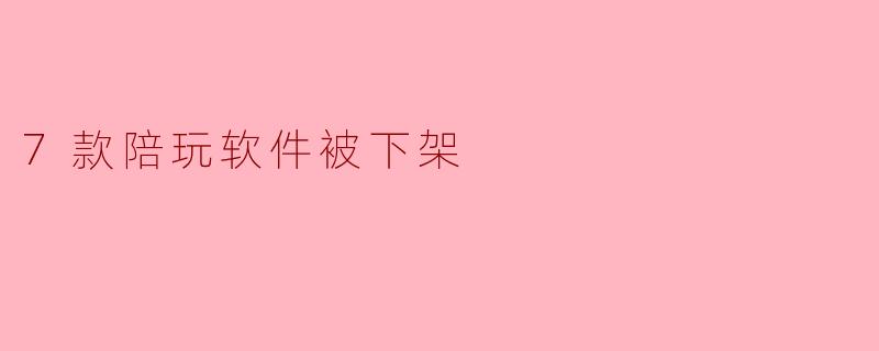 7款陪玩软件被下架