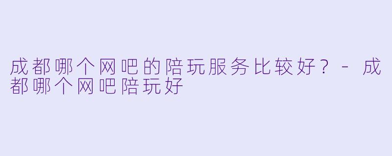 成都哪个网吧的陪玩服务比较好?