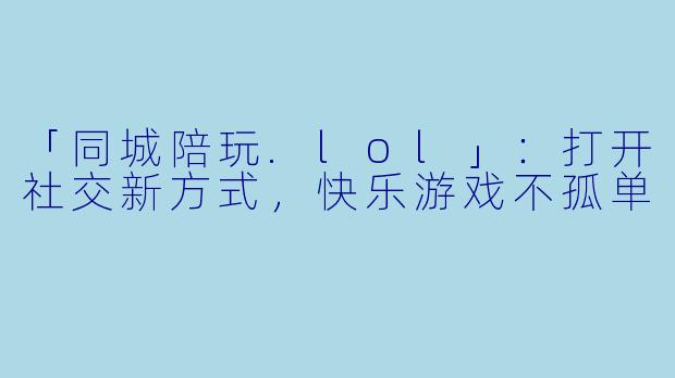 「同城陪玩.lol」：打开社交新方式，快乐游戏不孤单
