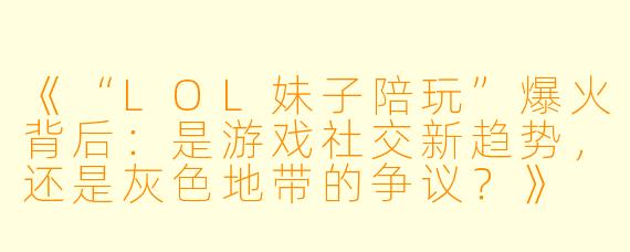 《“LOL妹子陪玩”爆火背后：是游戏社交新趋势，还是灰色地带的争议？》