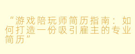 “游戏陪玩师简历指南:如何打造一份吸引雇主的专业简历”