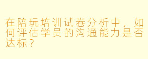 在陪玩培训试卷分析中,如何评估学员的沟通能力是否达标?