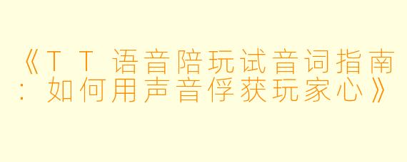 《TT语音陪玩试音词指南：如何用声音俘获玩家心》