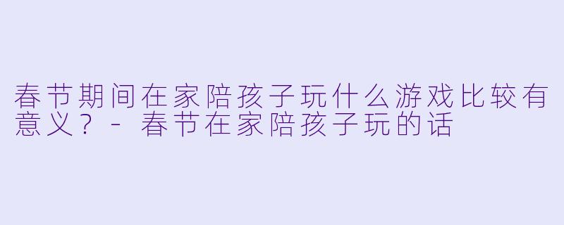春节期间在家陪孩子玩什么游戏比较有意义？