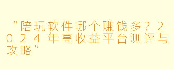 “陪玩软件哪个赚钱多？2024年高收益平台测评与攻略”