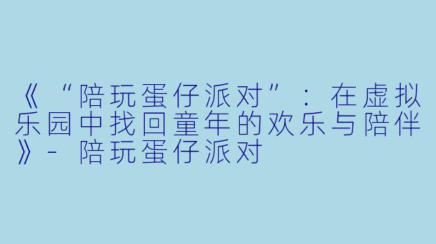 《“陪玩蛋仔派对”：在虚拟乐园中找回童年的欢乐与陪伴》-陪玩蛋仔派对