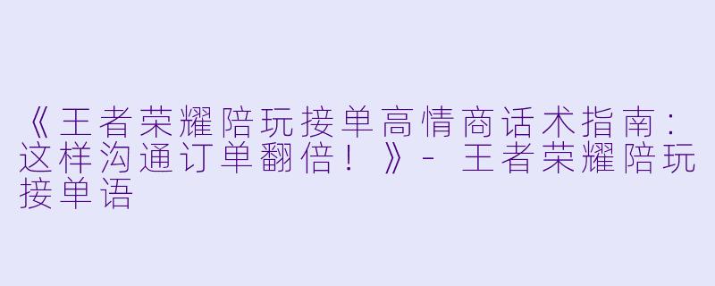 《王者荣耀陪玩接单高情商话术指南：这样沟通订单翻倍！》-王者荣耀陪玩接单语