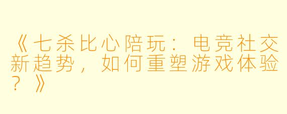 《七杀比心陪玩：电竞社交新趋势，如何重塑游戏体验？》