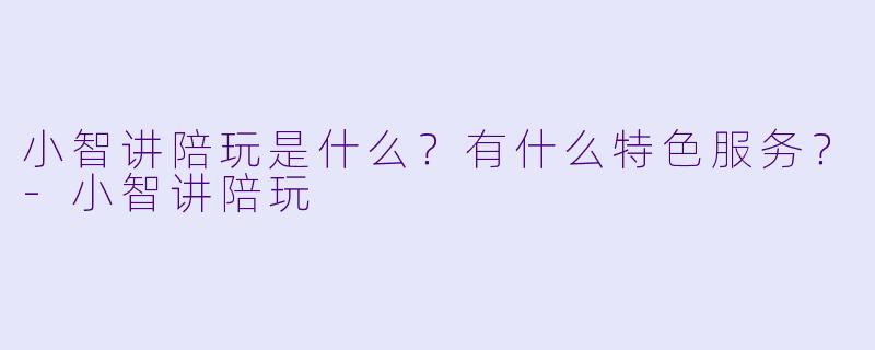 小智讲陪玩是什么？有什么特色服务？-小智讲陪玩