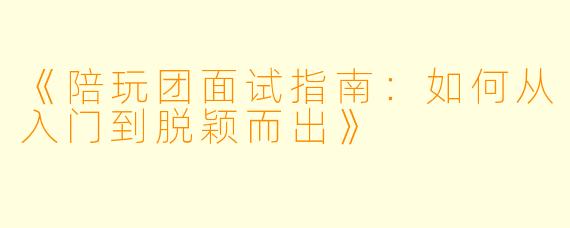 《陪玩团面试指南：如何从入门到脱颖而出》