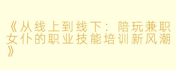 《从线上到线下：陪玩兼职女仆的职业技能培训新风潮》