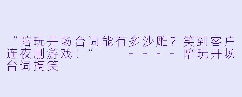 “陪玩开场台词能有多沙雕？笑到客户连夜删游戏！”

----陪玩开场台词搞笑