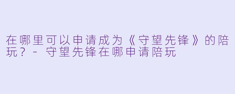 在哪里可以申请成为《守望先锋》的陪玩?