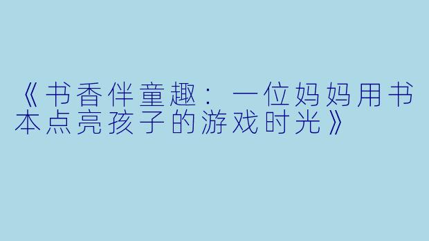 《书香伴童趣：一位妈妈用书本点亮孩子的游戏时光》