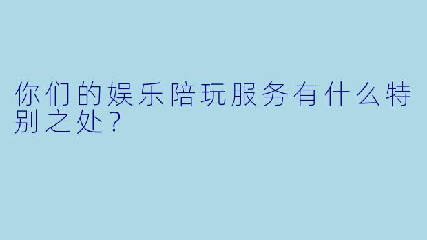 你们的娱乐陪玩服务有什么特别之处？