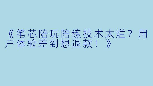 《笔芯陪玩陪练技术太烂？用户体验差到想退款！》