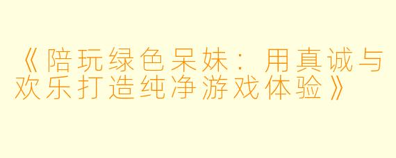 《陪玩绿色呆妹:用真诚与欢乐打造纯净游戏体验》