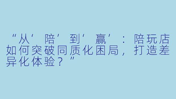 “从‘陪’到‘赢’：陪玩店如何突破同质化困局，打造差异化体验？”