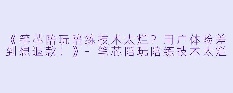 《笔芯陪玩陪练技术太烂？用户体验差到想退款！》-笔芯陪玩陪练技术太烂