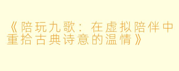 《陪玩九歌：在虚拟陪伴中重拾古典诗意的温情》