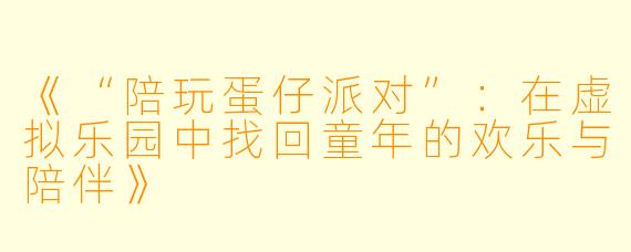 《“陪玩蛋仔派对”：在虚拟乐园中找回童年的欢乐与陪伴》